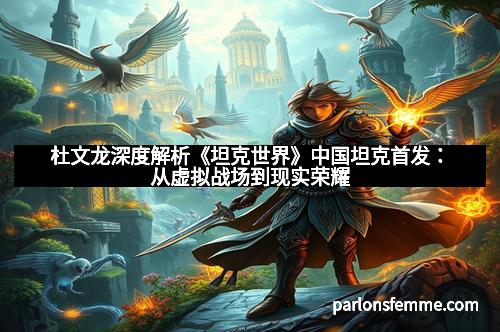 杜文龙深度解析《坦克世界》中国坦克首发：从虚拟战场到现实荣耀